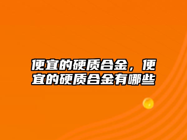 便宜的硬質(zhì)合金，便宜的硬質(zhì)合金有哪些