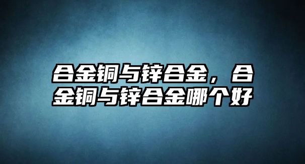 合金銅與鋅合金，合金銅與鋅合金哪個(gè)好