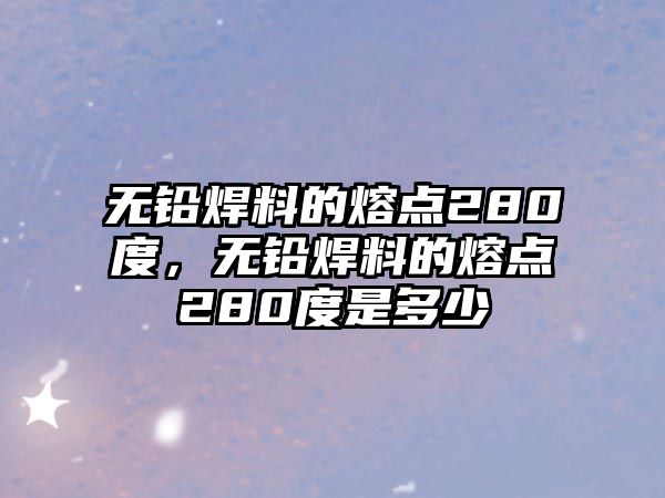 無鉛焊料的熔點280度，無鉛焊料的熔點280度是多少