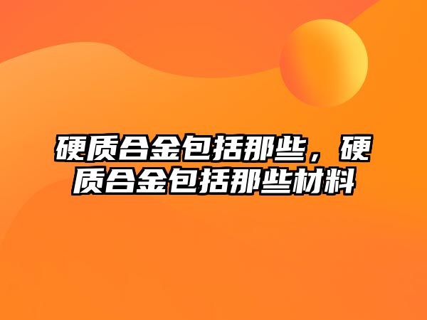 硬質(zhì)合金包括那些，硬質(zhì)合金包括那些材料