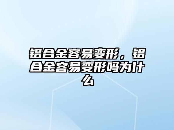 鋁合金容易變形，鋁合金容易變形嗎為什么