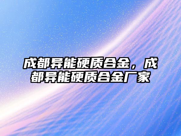 成都異能硬質(zhì)合金，成都異能硬質(zhì)合金廠家