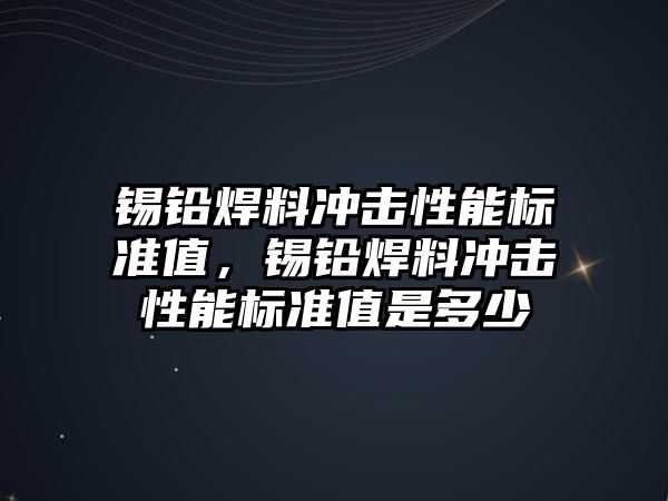 錫鉛焊料沖擊性能標準值，錫鉛焊料沖擊性能標準值是多少