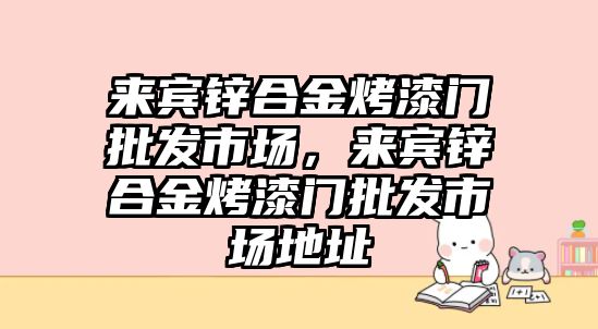 來賓鋅合金烤漆門批發(fā)市場，來賓鋅合金烤漆門批發(fā)市場地址