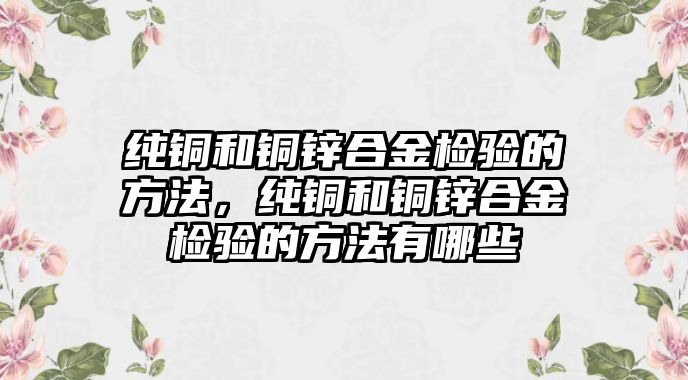 純銅和銅鋅合金檢驗的方法，純銅和銅鋅合金檢驗的方法有哪些