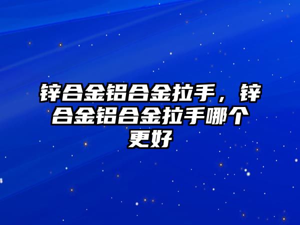 鋅合金鋁合金拉手，鋅合金鋁合金拉手哪個(gè)更好