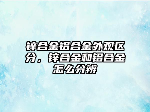 鋅合金鋁合金外觀區(qū)分，鋅合金和鋁合金怎么分辨