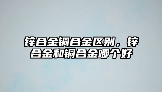 鋅合金銅合金區(qū)別，鋅合金和銅合金哪個(gè)好