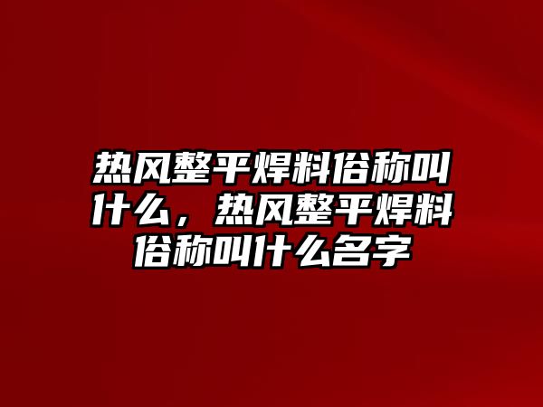 熱風(fēng)整平焊料俗稱叫什么，熱風(fēng)整平焊料俗稱叫什么名字