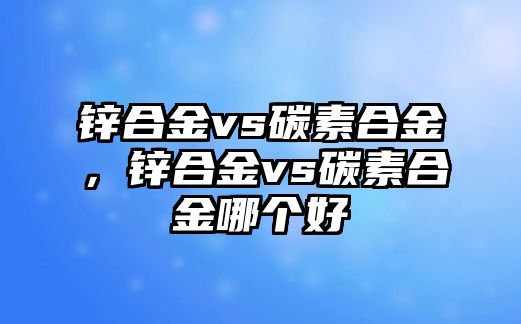 鋅合金vs碳素合金，鋅合金vs碳素合金哪個好