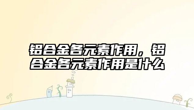 鋁合金各元素作用，鋁合金各元素作用是什么