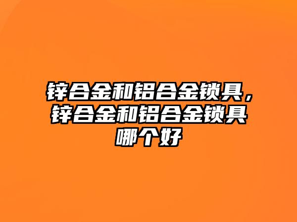 鋅合金和鋁合金鎖具，鋅合金和鋁合金鎖具哪個好