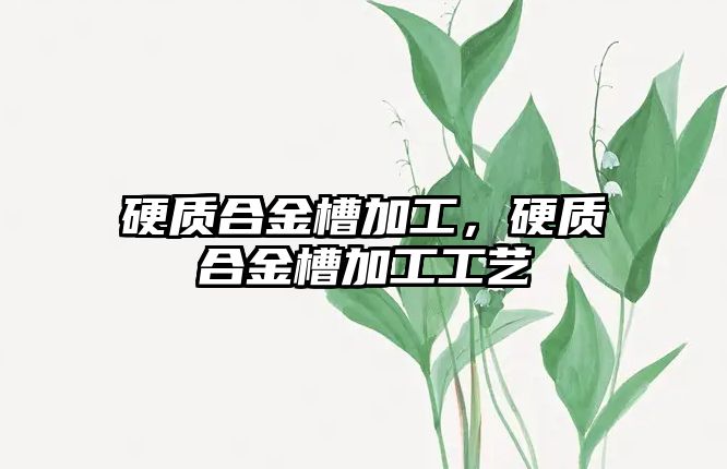 硬質(zhì)合金槽加工，硬質(zhì)合金槽加工工藝