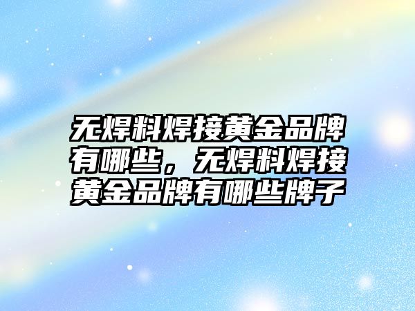 無焊料焊接黃金品牌有哪些，無焊料焊接黃金品牌有哪些牌子