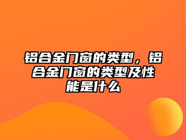 鋁合金門窗的類型，鋁合金門窗的類型及性能是什么