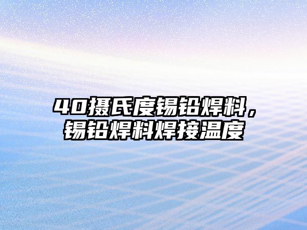 40攝氏度錫鉛焊料，錫鉛焊料焊接溫度