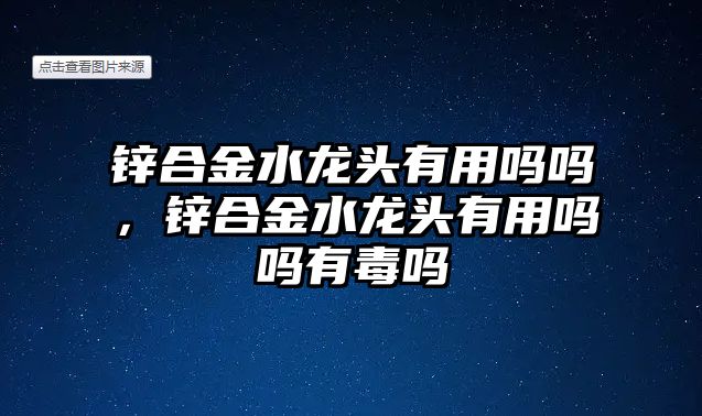 鋅合金水龍頭有用嗎嗎，鋅合金水龍頭有用嗎嗎有毒嗎