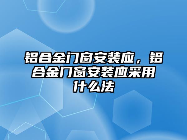 鋁合金門窗安裝應(yīng)，鋁合金門窗安裝應(yīng)采用什么法