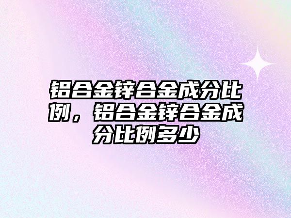 鋁合金鋅合金成分比例，鋁合金鋅合金成分比例多少