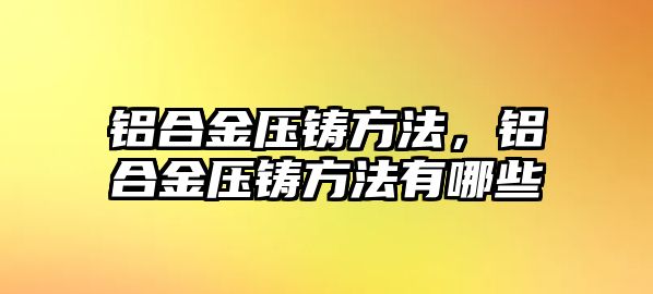 鋁合金壓鑄方法，鋁合金壓鑄方法有哪些