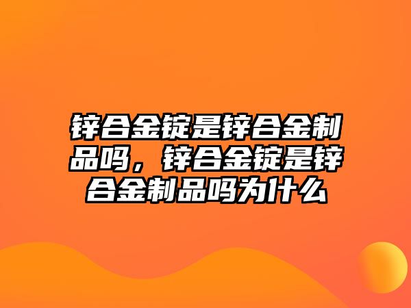 鋅合金錠是鋅合金制品嗎，鋅合金錠是鋅合金制品嗎為什么