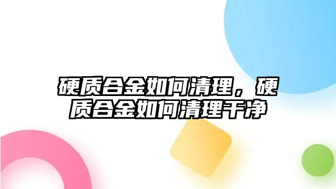 硬質合金如何清理，硬質合金如何清理干凈