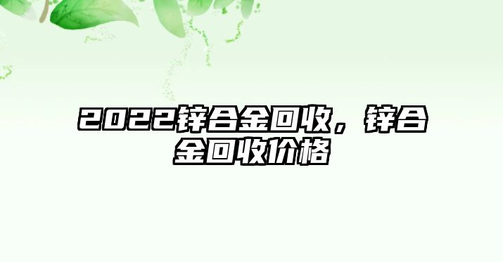 2022鋅合金回收，鋅合金回收價格