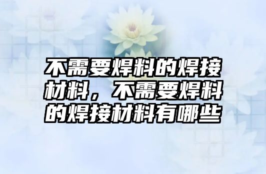 不需要焊料的焊接材料，不需要焊料的焊接材料有哪些