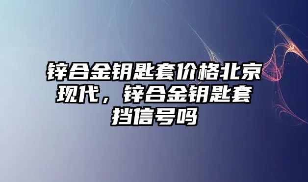 鋅合金鑰匙套價格北京現(xiàn)代，鋅合金鑰匙套擋信號嗎