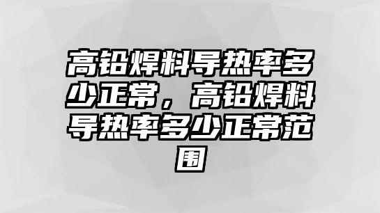 高鉛焊料導(dǎo)熱率多少正常，高鉛焊料導(dǎo)熱率多少正常范圍