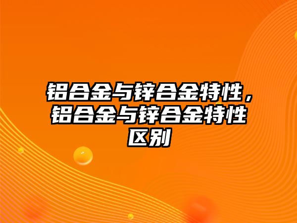 鋁合金與鋅合金特性，鋁合金與鋅合金特性區(qū)別