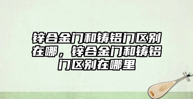 鋅合金門和鑄鋁門區(qū)別在哪，鋅合金門和鑄鋁門區(qū)別在哪里