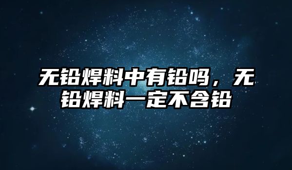 無鉛焊料中有鉛嗎，無鉛焊料一定不含鉛