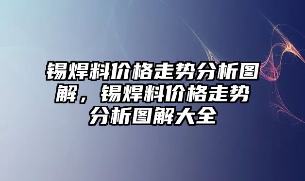 錫焊料價格走勢分析圖解，錫焊料價格走勢分析圖解大全