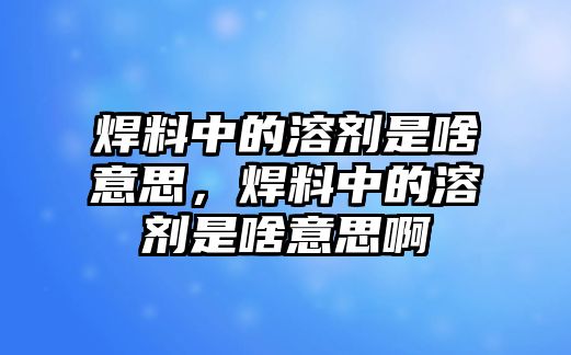 焊料中的溶劑是啥意思，焊料中的溶劑是啥意思啊