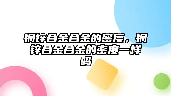 銅鋅合金合金的密度，銅鋅合金合金的密度一樣嗎