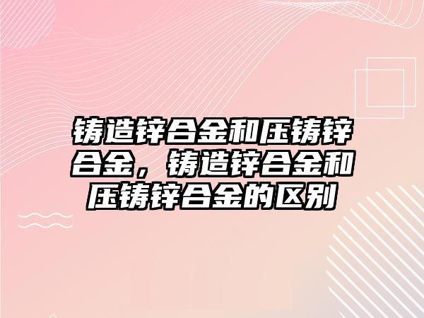 鑄造鋅合金和壓鑄鋅合金，鑄造鋅合金和壓鑄鋅合金的區(qū)別