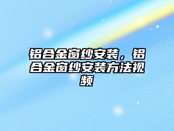 鋁合金窗紗安裝，鋁合金窗紗安裝方法視頻