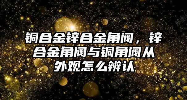 銅合金鋅合金角閥，鋅合金角閥與銅角閥從外觀怎么辨認(rèn)