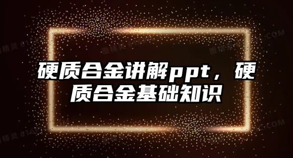 硬質(zhì)合金講解ppt，硬質(zhì)合金基礎(chǔ)知識