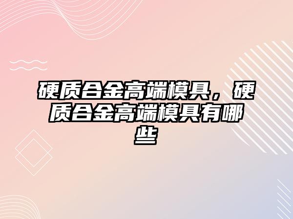 硬質(zhì)合金高端模具，硬質(zhì)合金高端模具有哪些