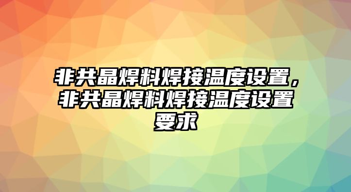 非共晶焊料焊接溫度設(shè)置，非共晶焊料焊接溫度設(shè)置要求