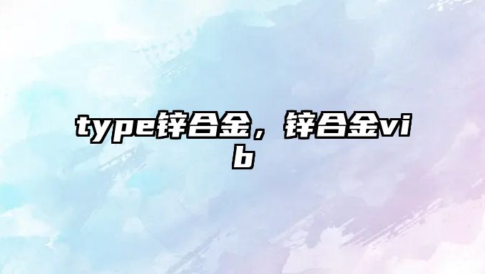 type鋅合金，鋅合金vib