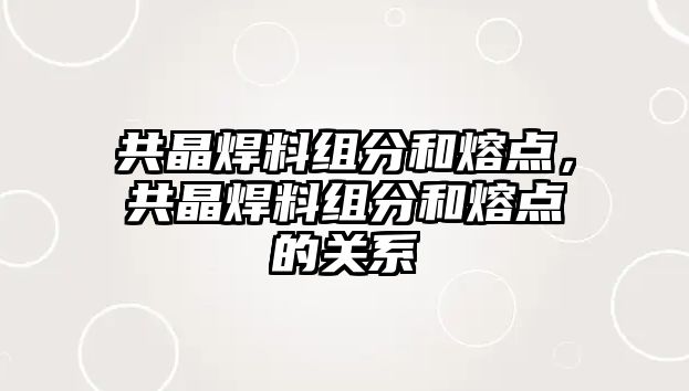 共晶焊料組分和熔點，共晶焊料組分和熔點的關系