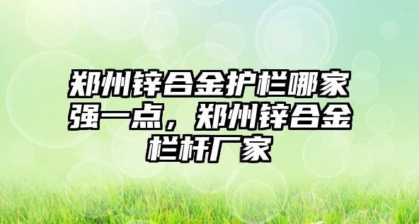 鄭州鋅合金護(hù)欄哪家強(qiáng)一點(diǎn)，鄭州鋅合金欄桿廠家