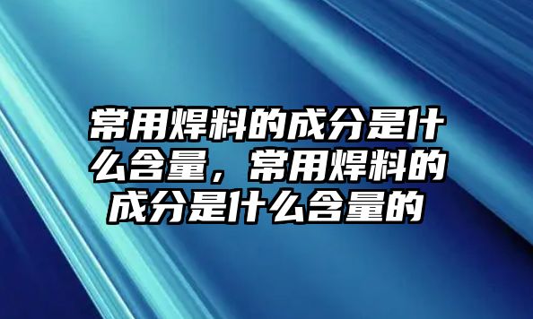 常用焊料的成分是什么含量，常用焊料的成分是什么含量的