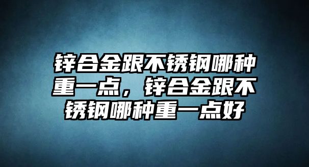 鋅合金跟不銹鋼哪種重一點，鋅合金跟不銹鋼哪種重一點好