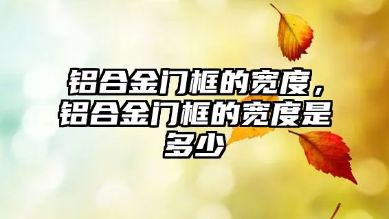 鋁合金門框的寬度，鋁合金門框的寬度是多少