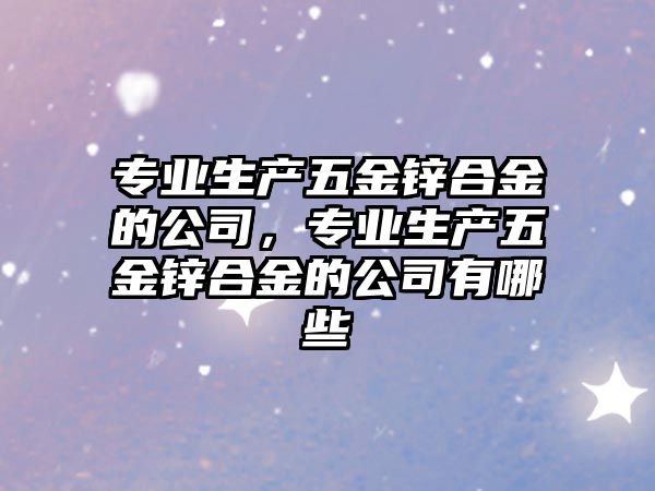 專業(yè)生產(chǎn)五金鋅合金的公司，專業(yè)生產(chǎn)五金鋅合金的公司有哪些