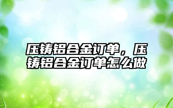 壓鑄鋁合金訂單，壓鑄鋁合金訂單怎么做